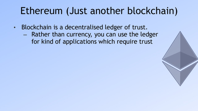 Ethereum (Just another blockchain)
• Blockchain is a decentralised ledger of trust.
– Rather than currency, you can use the ledger
for kind of applications which require trust

