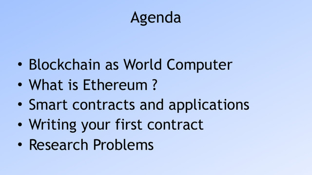 Agenda
• Blockchain as World Computer
• What is Ethereum ?
• Smart contracts and applications
• Writing your first contract
• Research Problems
