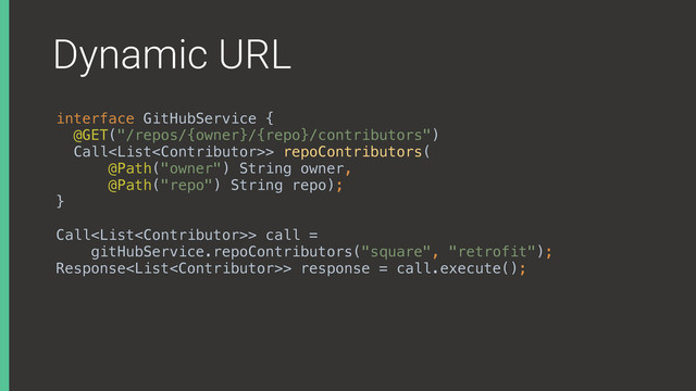 Dynamic URL
interface GitHubService { 
@GET("/repos/{owner}/{repo}/contributors") 
Call> repoContributors( 
@Path("owner") String owner, 
@Path("repo") String repo); 
}
Call> call =
gitHubService.repoContributors("square", "retrofit");
Response> response = call.execute();
