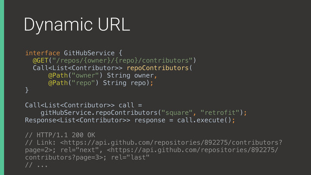 Dynamic URL
interface GitHubService { 
@GET("/repos/{owner}/{repo}/contributors") 
Call> repoContributors( 
@Path("owner") String owner, 
@Path("repo") String repo); 
}
Call> call =
gitHubService.repoContributors("square", "retrofit");
Response> response = call.execute();
// HTTP/1.1 200 OK
// Link: ; rel="next", ; rel="last"
// ...

