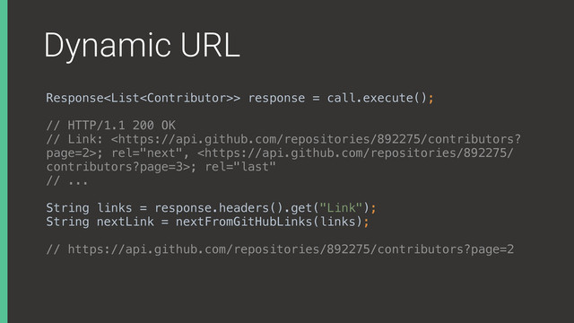 Dynamic URL
Response> response = call.execute();
// HTTP/1.1 200 OK
// Link: ; rel="next", ; rel="last"
// ...
String links = response.headers().get("Link");
String nextLink = nextFromGitHubLinks(links);
// https://api.github.com/repositories/892275/contributors?page=2
