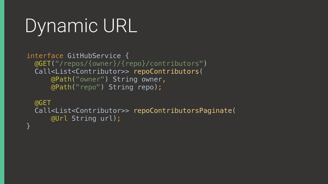 Dynamic URL
interface GitHubService { 
@GET("/repos/{owner}/{repo}/contributors") 
Call> repoContributors( 
@Path("owner") String owner, 
@Path("repo") String repo);
 
@GET 
Call> repoContributorsPaginate( 
@Url String url); 
}X
