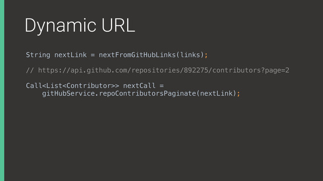 Dynamic URL
String nextLink = nextFromGitHubLinks(links);
// https://api.github.com/repositories/892275/contributors?page=2
Call> nextCall =
gitHubService.repoContributorsPaginate(nextLink);
