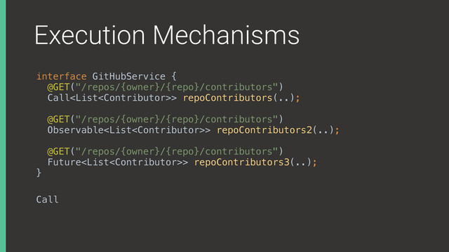 Execution Mechanisms
interface GitHubService { 
@GET("/repos/{owner}/{repo}/contributors") 
Call> repoContributors(..);
 
@GET("/repos/{owner}/{repo}/contributors") 
Observable> repoContributors2(..);
 
@GET("/repos/{owner}/{repo}/contributors") 
Future> repoContributors3(..); 
}X
Call

