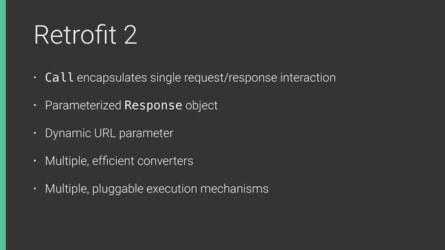 Retroﬁt 2
• Call encapsulates single request/response interaction
• Parameterized Response object
• Dynamic URL parameter
• Multiple, efﬁcient converters
• Multiple, pluggable execution mechanisms
