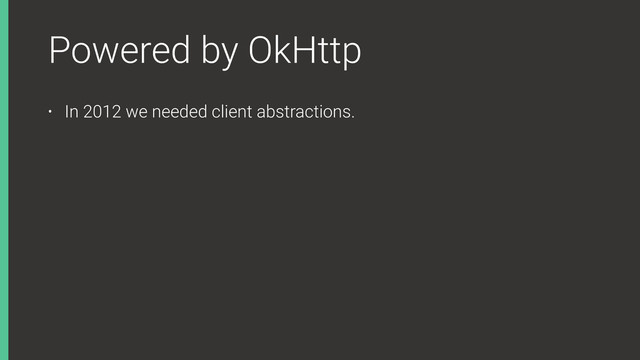 Powered by OkHttp
• In 2012 we needed client abstractions.
