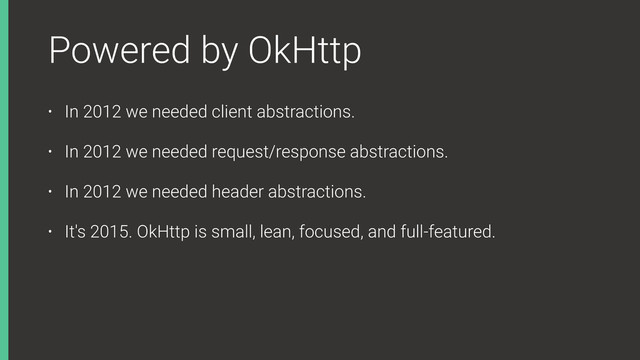 Powered by OkHttp
• In 2012 we needed client abstractions.
• In 2012 we needed request/response abstractions.
• In 2012 we needed header abstractions.
• It's 2015. OkHttp is small, lean, focused, and full-featured.
