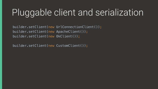 Pluggable client and serialization
builder.setClient(new UrlConnectionClient());
builder.setClient(new ApacheClient());
builder.setClient(new OkClient());
builder.setClient(new CustomClient());
