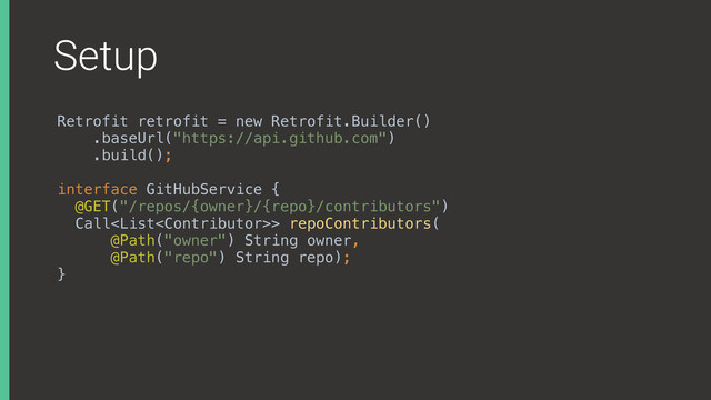 Setup
Retrofit retrofit = new Retrofit.Builder()
.baseUrl("https://api.github.com")
.build();
interface GitHubService { 
@GET("/repos/{owner}/{repo}/contributors") 
Call> repoContributors( 
@Path("owner") String owner, 
@Path("repo") String repo); 
}
