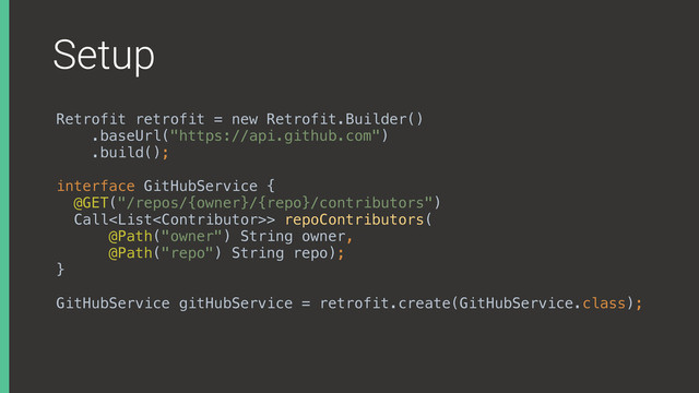 Setup
Retrofit retrofit = new Retrofit.Builder()
.baseUrl("https://api.github.com")
.build();
interface GitHubService { 
@GET("/repos/{owner}/{repo}/contributors") 
Call> repoContributors( 
@Path("owner") String owner, 
@Path("repo") String repo); 
}
GitHubService gitHubService = retrofit.create(GitHubService.class);
