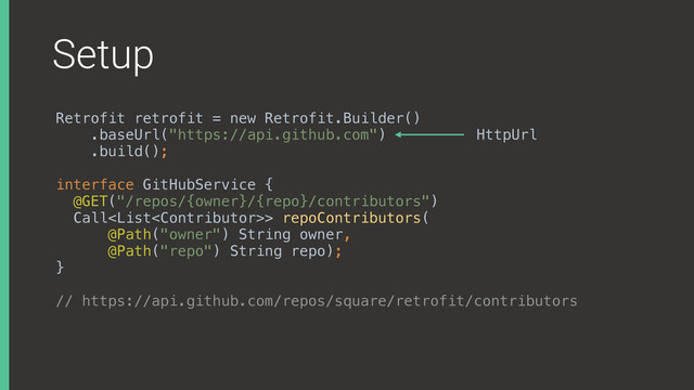 Setup
Retrofit retrofit = new Retrofit.Builder()
.baseUrl("https://api.github.com")
.build();
interface GitHubService { 
@GET("/repos/{owner}/{repo}/contributors") 
Call> repoContributors( 
@Path("owner") String owner, 
@Path("repo") String repo); 
}
// https://api.github.com/repos/square/retrofit/contributors
HttpUrl
