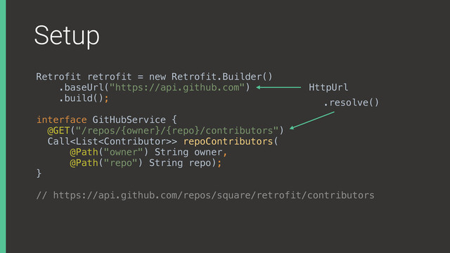 Setup
Retrofit retrofit = new Retrofit.Builder()
.baseUrl("https://api.github.com")
.build();
interface GitHubService { 
@GET("/repos/{owner}/{repo}/contributors") 
Call> repoContributors( 
@Path("owner") String owner, 
@Path("repo") String repo); 
}
// https://api.github.com/repos/square/retrofit/contributors
HttpUrl
.resolve()
