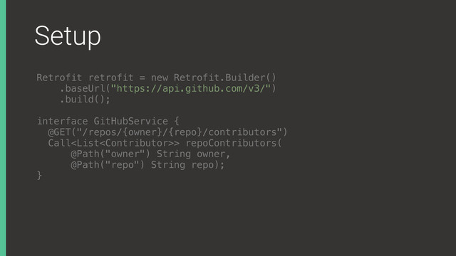 Setup
Retrofit retrofit = new Retrofit.Builder()
.baseUrl("https://api.github.com/v3/")
.build();
interface GitHubService { 
@GET("/repos/{owner}/{repo}/contributors") 
Call> repoContributors( 
@Path("owner") String owner, 
@Path("repo") String repo); 
}
