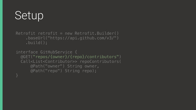 Setup
Retrofit retrofit = new Retrofit.Builder()
.baseUrl("https://api.github.com/v3/")
.build();
interface GitHubService { 
@GET("repos/{owner}/{repo}/contributors") 
Call> repoContributors( 
@Path("owner") String owner, 
@Path("repo") String repo); 
}X
