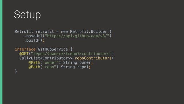 Setup
Retrofit retrofit = new Retrofit.Builder()
.baseUrl("https://api.github.com/v3/")
.build();
interface GitHubService { 
@GET("repos/{owner}/{repo}/contributors") 
Call> repoContributors( 
@Path("owner") String owner, 
@Path("repo") String repo); 
}
