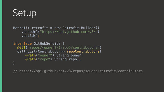 Setup
Retrofit retrofit = new Retrofit.Builder()
.baseUrl("https://api.github.com/v3/")
.build();
interface GitHubService { 
@GET("repos/{owner}/{repo}/contributors") 
Call> repoContributors( 
@Path("owner") String owner, 
@Path("repo") String repo); 
}
// https://api.github.com/v3/repos/square/retrofit/contributors
