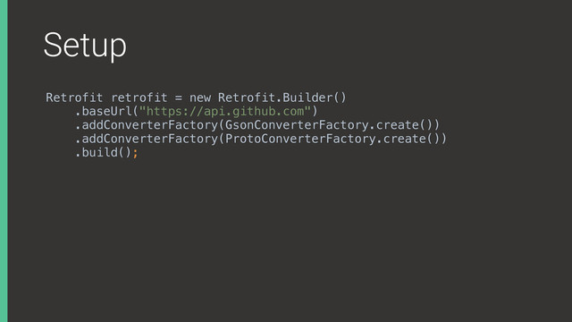 Setup
Retrofit retrofit = new Retrofit.Builder()
.baseUrl("https://api.github.com")
.addConverterFactory(GsonConverterFactory.create())
.addConverterFactory(ProtoConverterFactory.create())
.build();
