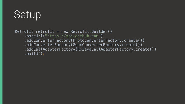 Setup
Retrofit retrofit = new Retrofit.Builder()
.baseUrl("https://api.github.com")
.addConverterFactory(ProtoConverterFactory.create())
.addConverterFactory(GsonConverterFactory.create())
.addCallAdapterFactory(RxJavaCallAdapterFactory.create())
.build();

