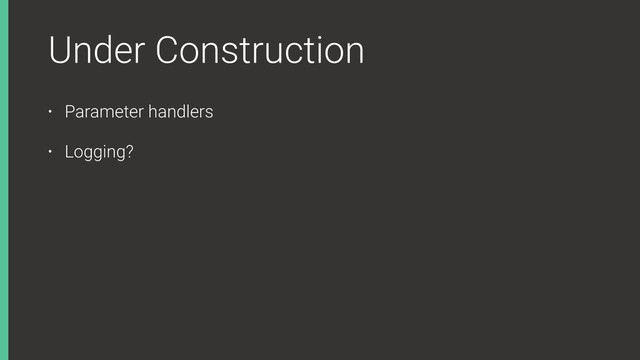 Under Construction
• Parameter handlers
• Logging?
