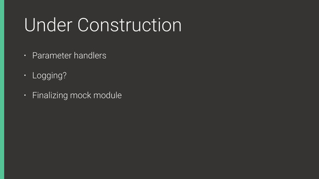 Under Construction
• Parameter handlers
• Logging?
• Finalizing mock module

