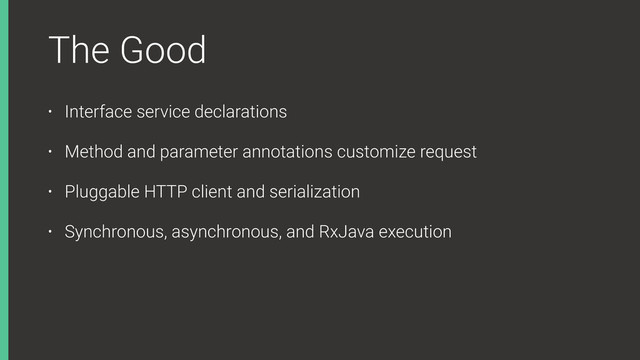 The Good
• Interface service declarations
• Method and parameter annotations customize request
• Pluggable HTTP client and serialization
• Synchronous, asynchronous, and RxJava execution

