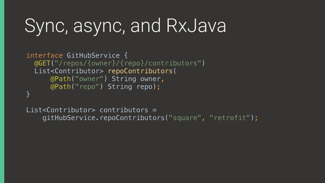 Sync, async, and RxJava
interface GitHubService { 
@GET("/repos/{owner}/{repo}/contributors") 
List repoContributors( 
@Path("owner") String owner, 
@Path("repo") String repo); 
}
List contributors =
gitHubService.repoContributors("square", "retrofit");
