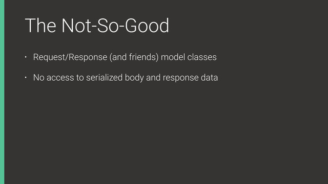 The Not-So-Good
• Request/Response (and friends) model classes
• No access to serialized body and response data
