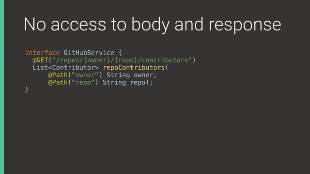 No access to body and response
interface GitHubService { 
@GET("/repos/{owner}/{repo}/contributors") 
List repoContributors( 
@Path("owner") String owner, 
@Path("repo") String repo); 
}X
