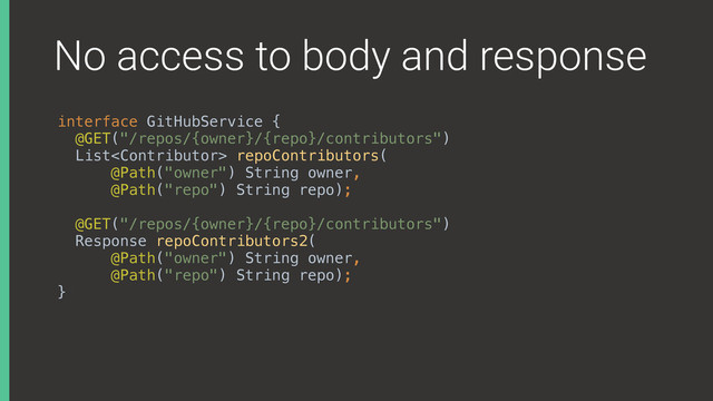 No access to body and response
interface GitHubService { 
@GET("/repos/{owner}/{repo}/contributors") 
List repoContributors( 
@Path("owner") String owner, 
@Path("repo") String repo); 
@GET("/repos/{owner}/{repo}/contributors") 
Response repoContributors2( 
@Path("owner") String owner, 
@Path("repo") String repo); 
}X
