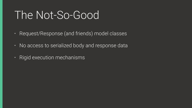 The Not-So-Good
• Request/Response (and friends) model classes
• No access to serialized body and response data
• Rigid execution mechanisms
