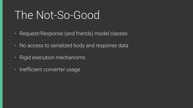 The Not-So-Good
• Request/Response (and friends) model classes
• No access to serialized body and response data
• Rigid execution mechanisms
• Inefﬁcient converter usage
