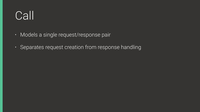 Call
• Models a single request/response pair
• Separates request creation from response handling
