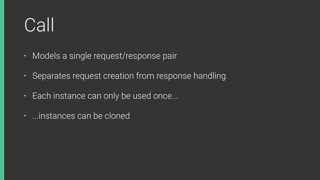 Call
• Models a single request/response pair
• Separates request creation from response handling
• Each instance can only be used once...
• ...instances can be cloned
