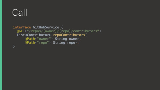 Call
interface GitHubService { 
@GET("/repos/{owner}/{repo}/contributors") 
List repoContributors( 
@Path("owner") String owner, 
@Path("repo") String repo);
}X
