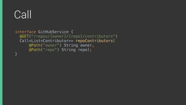 Call
interface GitHubService { 
@GET("/repos/{owner}/{repo}/contributors") 
Call> repoContributors( 
@Path("owner") String owner, 
@Path("repo") String repo); 
}
