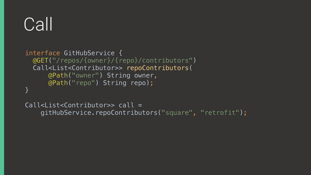 Call
interface GitHubService { 
@GET("/repos/{owner}/{repo}/contributors") 
Call> repoContributors( 
@Path("owner") String owner, 
@Path("repo") String repo); 
}
Call> call =
gitHubService.repoContributors("square", "retrofit");
