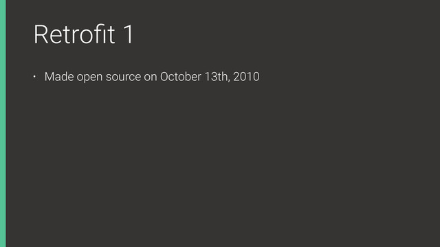 Retroﬁt 1
• Made open source on October 13th, 2010
