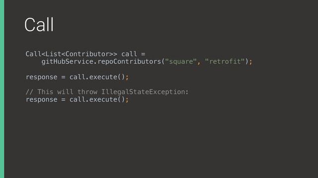 Call
Call> call =
gitHubService.repoContributors("square", "retrofit");
 
response = call.execute();
// This will throw IllegalStateException: 
response = call.execute();
