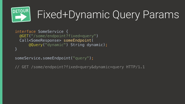 Fixed+Dynamic Query Params
interface SomeService { 
@GET("/some/endpoint?fixed=query") 
Call someEndpoint( 
@Query("dynamic") String dynamic); 
}
someService.someEndpoint("query");
// GET /some/endpoint?fixed=query&dynamic=query HTTP/1.1

