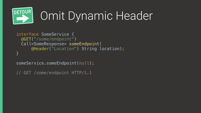 Omit Dynamic Header
interface SomeService { 
@GET("/some/endpoint") 
Call someEndpoint(
@Header("Location") String location); 
}
someService.someEndpoint(null);
// GET /some/endpoint HTTP/1.1
