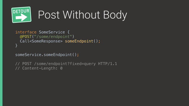 Post Without Body
interface SomeService { 
@POST("/some/endpoint") 
Call someEndpoint(); 
}
someService.someEndpoint();
// POST /some/endpoint?fixed=query HTTP/1.1
// Content-Length: 0
