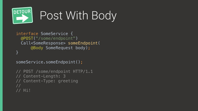 Post With Body
interface SomeService { 
@POST("/some/endpoint") 
Call someEndpoint(
@Body SomeRequest body); 
}
someService.someEndpoint();
// POST /some/endpoint HTTP/1.1
// Content-Length: 3
// Content-Type: greeting
//
// Hi!
