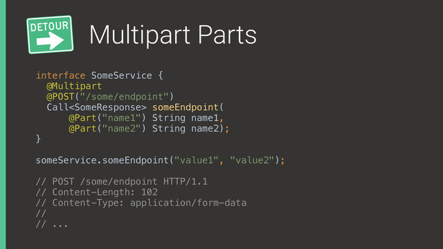 Multipart Parts
interface SomeService { 
@Multipart
@POST("/some/endpoint") 
Call someEndpoint(
@Part("name1") String name1,
@Part("name2") String name2); 
}
someService.someEndpoint("value1", "value2");
// POST /some/endpoint HTTP/1.1
// Content-Length: 102
// Content-Type: application/form-data
//
// ...
