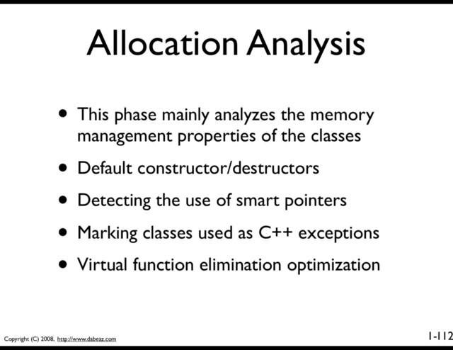 Copyright (C) 2008, http://www.dabeaz.com
1-
Allocation Analysis
112
• This phase mainly analyzes the memory
management properties of the classes
• Default constructor/destructors
• Detecting the use of smart pointers
• Marking classes used as C++ exceptions
• Virtual function elimination optimization
