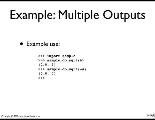 Copyright (C) 2008, http://www.dabeaz.com
1-
Example: Multiple Outputs
168
• Example use:
>>> import sample
>>> sample.do_sqrt(4)
(2.0, 1)
>>> sample.do_sqrt(-4)
(0.0, 0)
>>>
