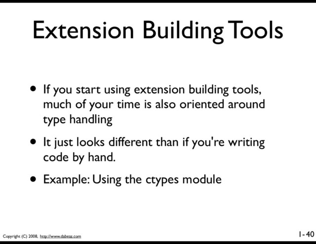 Copyright (C) 2008, http://www.dabeaz.com
1-
Extension Building Tools
• If you start using extension building tools,
much of your time is also oriented around
type handling
• It just looks different than if you're writing
code by hand.
• Example: Using the ctypes module
40
