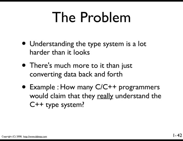 Copyright (C) 2008, http://www.dabeaz.com
1-
The Problem
• Understanding the type system is a lot
harder than it looks
• There's much more to it than just
converting data back and forth
• Example : How many C/C++ programmers
would claim that they really understand the
C++ type system?
42
