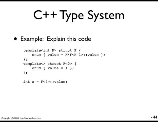 Copyright (C) 2008, http://www.dabeaz.com
1-
C++ Type System
44
• Example: Explain this code
template struct F {
enum { value = N*F::value };
};
template<> struct F<0> {
enum { value = 1 };
};
int x = F<4>::value;
