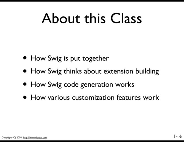 Copyright (C) 2008, http://www.dabeaz.com
1-
About this Class
6
• How Swig is put together
• How Swig thinks about extension building
• How Swig code generation works
• How various customization features work
