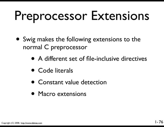 Copyright (C) 2008, http://www.dabeaz.com
1-
Preprocessor Extensions
76
• Swig makes the following extensions to the
normal C preprocessor
• A different set of ﬁle-inclusive directives
• Code literals
• Constant value detection
• Macro extensions
